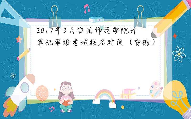 2017年3月淮南师范学院计算机等级考试报名时间（安徽）