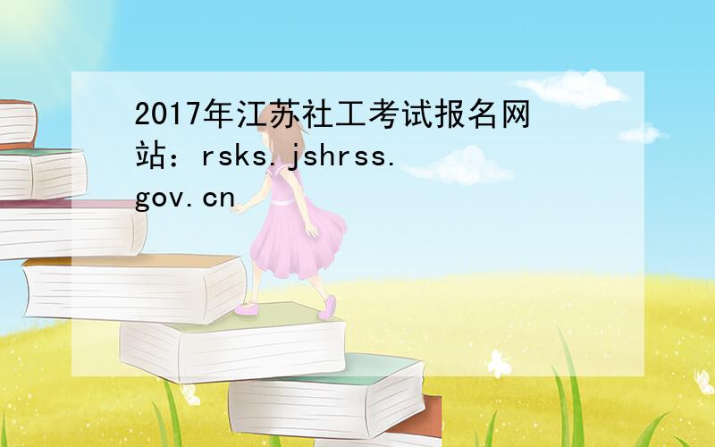 2017年江苏社工考试报名网站：rsks.jshrss.gov.cn