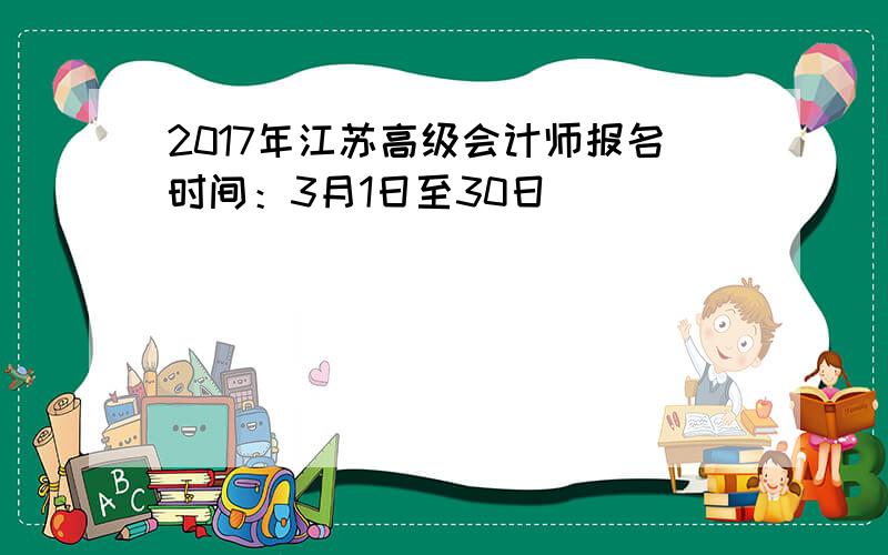 2017年江苏高级会计师报名时间：3月1日至30日