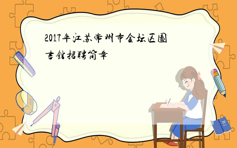 2017年江苏常州市金坛区图书馆招聘简章