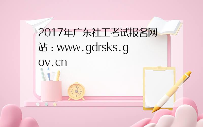 2017年广东社工考试报名网站：www.gdrsks.gov.cn