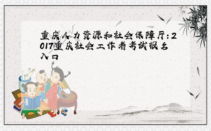 重庆人力资源和社会保障厅：2017重庆社会工作者考试报名入口