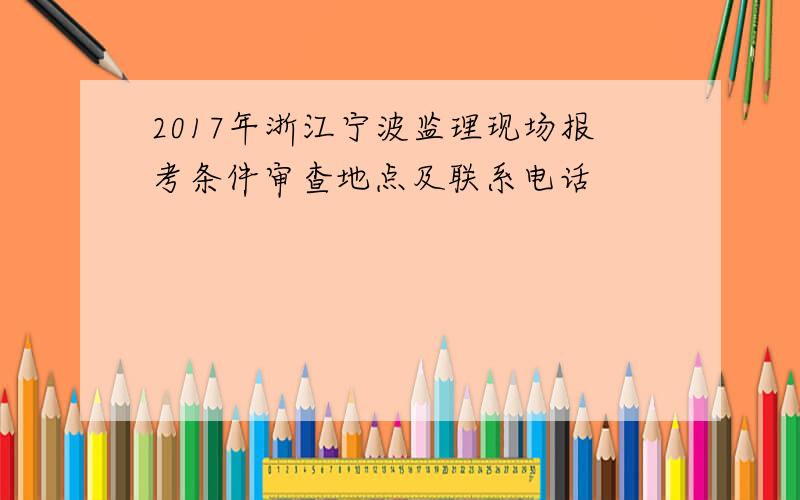 2017年浙江宁波监理现场报考条件审查地点及联系电话