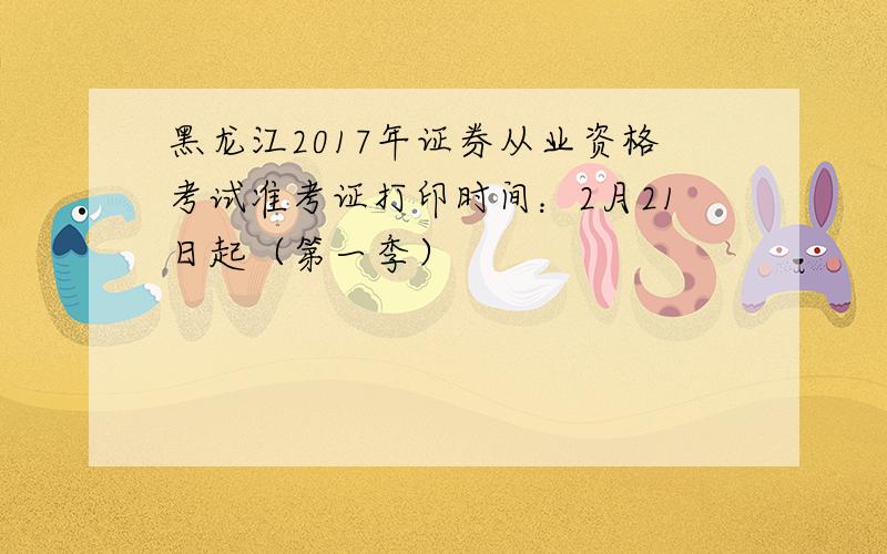黑龙江2017年证券从业资格考试准考证打印时间：2月21日起（第一季）