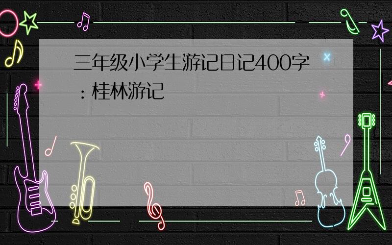 三年级小学生游记日记400字：桂林游记