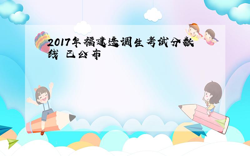 2017年福建选调生考试分数线 已公布