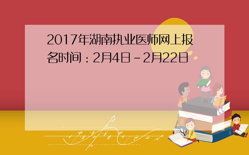 2017年湖南执业医师网上报名时间：2月4日-2月22日