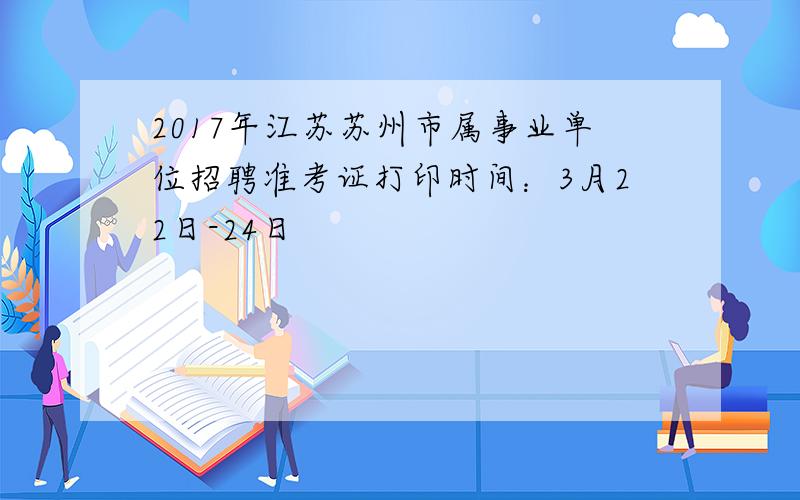 2017年江苏苏州市属事业单位招聘准考证打印时间：3月22日-24日