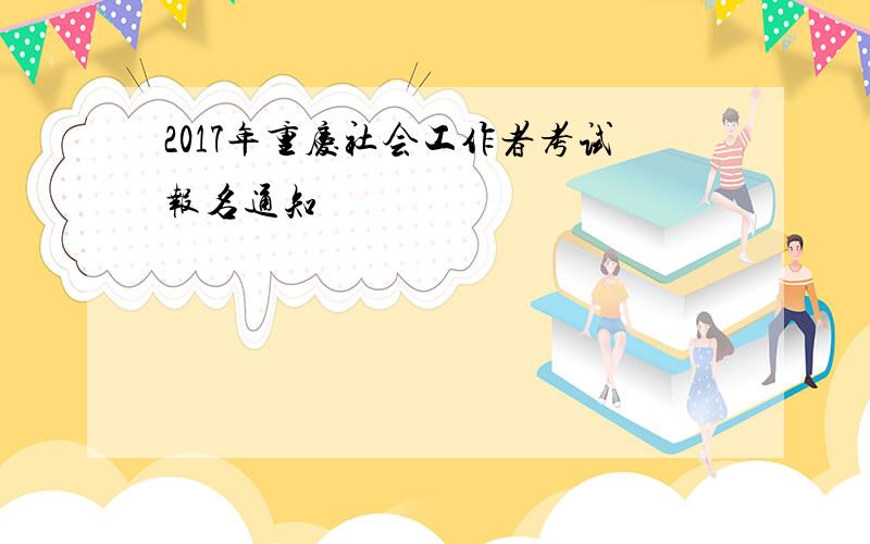 2017年重庆社会工作者考试报名通知