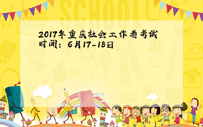 2017年重庆社会工作者考试时间： 6月17-18日