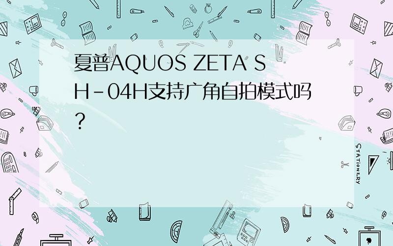 夏普AQUOS ZETA SH-04H支持广角自拍模式吗？