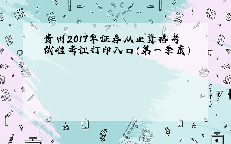 贵州2017年证券从业资格考试准考证打印入口（第一季度）