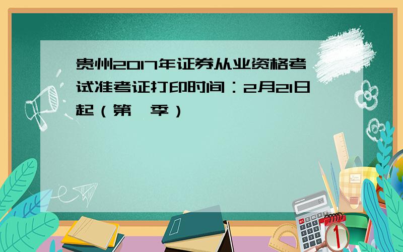 贵州2017年证券从业资格考试准考证打印时间：2月21日起（第一季）