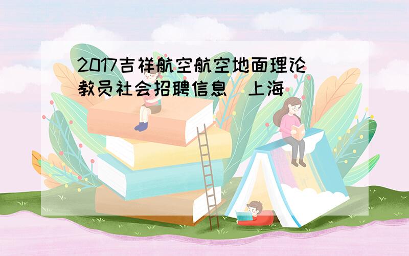 2017吉祥航空航空地面理论教员社会招聘信息（上海）