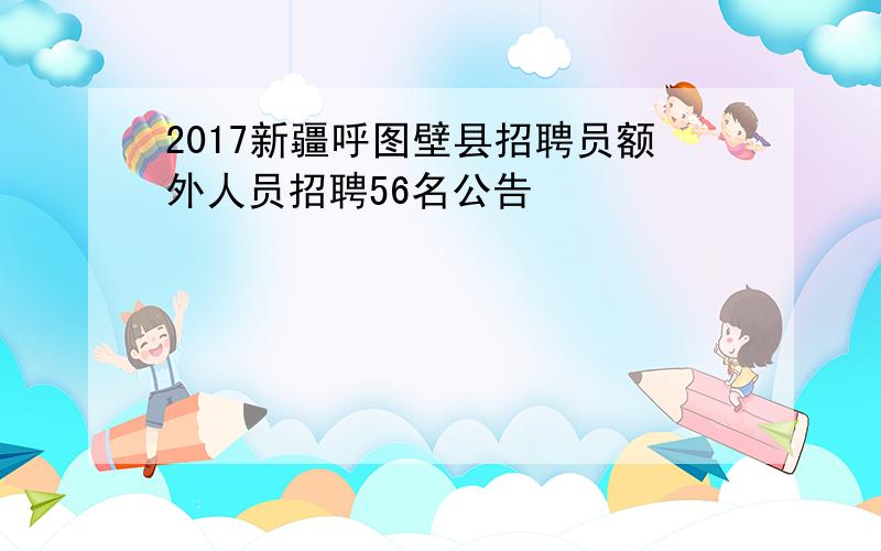 2017新疆呼图壁县招聘员额外人员招聘56名公告