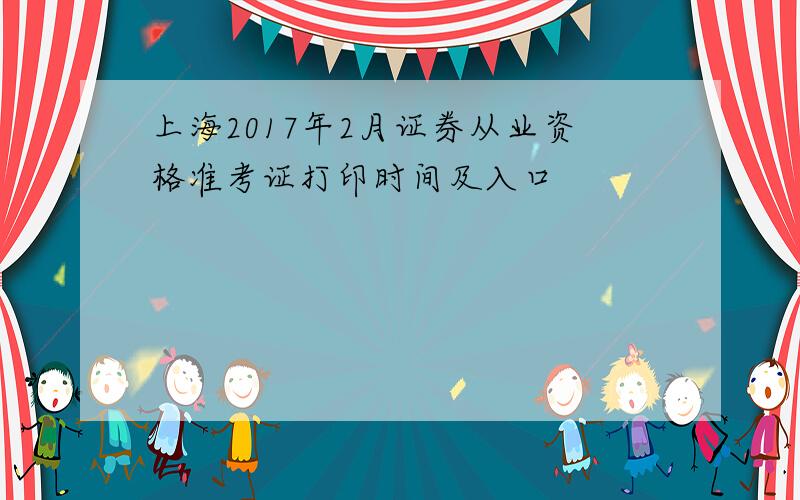 上海2017年2月证券从业资格准考证打印时间及入口