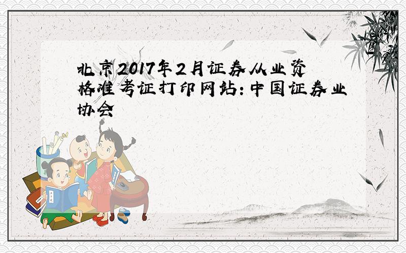 北京2017年2月证券从业资格准考证打印网站：中国证券业协会