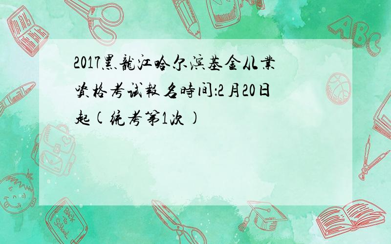 2017黑龙江哈尔滨基金从业资格考试报名时间：2月20日起(统考第1次)