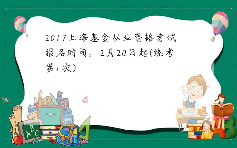 2017上海基金从业资格考试报名时间：2月20日起(统考第1次)