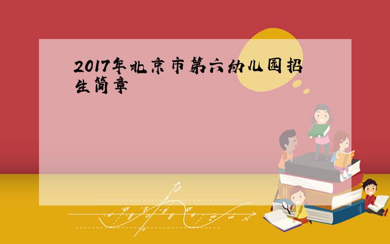 2017年北京市第六幼儿园招生简章