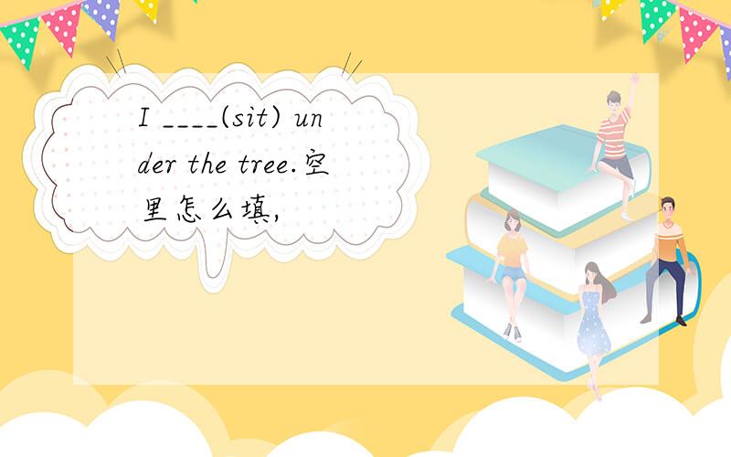 I ____(sit) under the tree.空里怎么填,