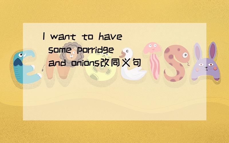 I want to have some porridge and onions改同义句