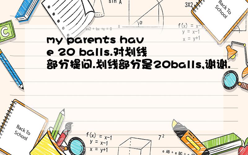 my parents have 20 balls.对划线部分提问.划线部分是20balls,谢谢.