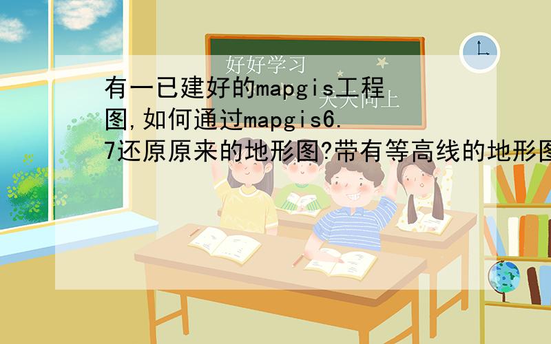 有一已建好的mapgis工程图,如何通过mapgis6.7还原原来的地形图?带有等高线的地形图