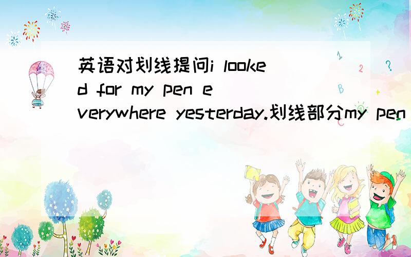 英语对划线提问i looked for my pen everywhere yesterday.划线部分my pen they are going to have a holiday tomorrow.划线部分have a holiday