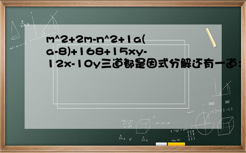 m^2+2m-n^2+1a(a-8)+168+15xy-12x-10y三道都是因式分解还有一道：多项式2x^2+bx+除以x-4商式为2x+4余式为0则b^2+c=_________
