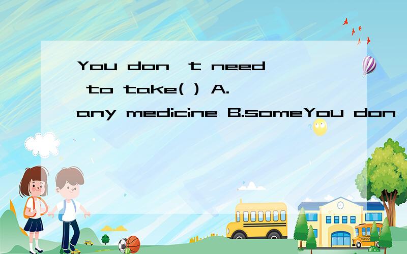 You don't need to take( ) A.any medicine B.someYou don't need to take( )A.any medicine B.some medicine C.so many medicines D.any medicines为什么选A