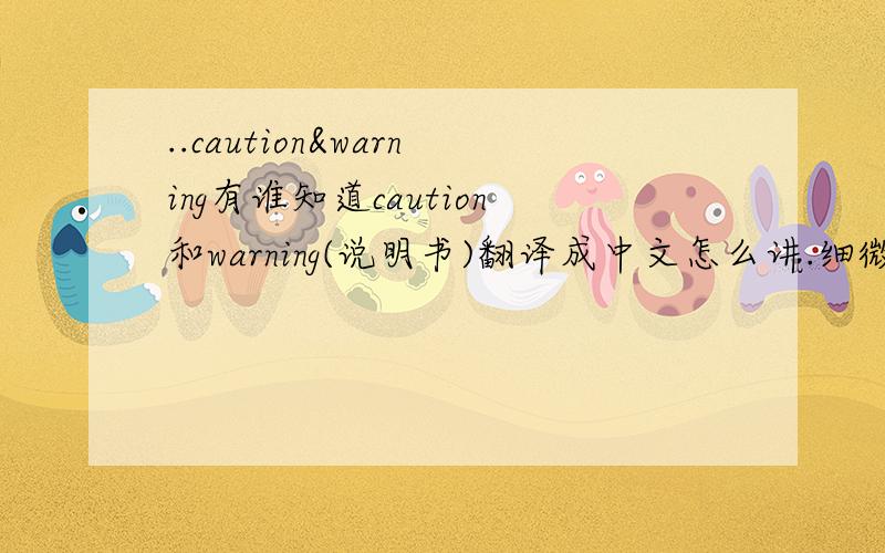 ..caution&warning有谁知道caution和warning(说明书)翻译成中文怎么讲.细微的差别在哪里?那同时还有notice又怎么翻?
