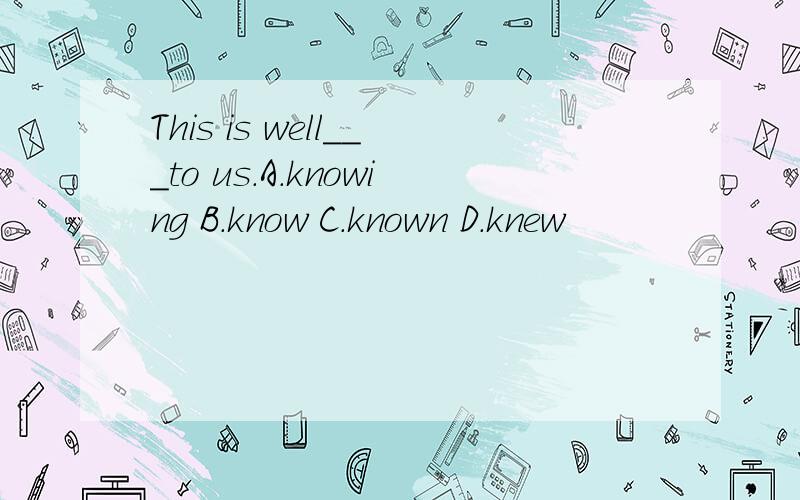 This is well___to us.A.knowing B.know C.known D.knew