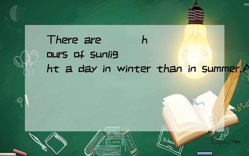 There are ___hours of sunlight a day in winter than in summer.A.fewer B.less C.few D.a littleThere are ___hours of sunlight a day in winter than in summer.A.fewer B.less C.few D.a little