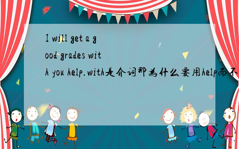 I will get a good grades with you help.with是介词那为什么要用help而不是helping