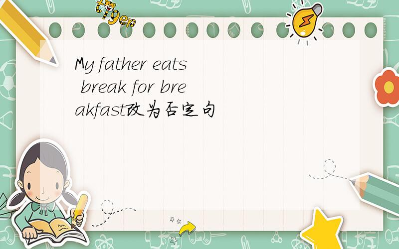 My father eats break for breakfast改为否定句