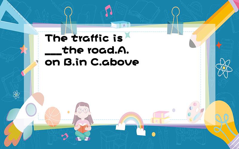 The traffic is___the road.A.on B.in C.above