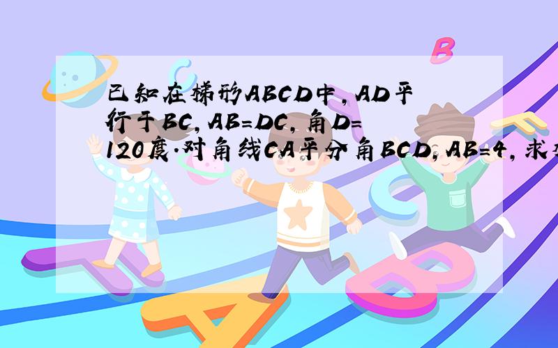 已知在梯形ABCD中,AD平行于BC,AB=DC,角D=120度.对角线CA平分角BCD,AB=4,求梯形ABCD的面积.ABCD的顺序是 A在左上角,然后逆时针,B C D.我知道他是等腰梯形,