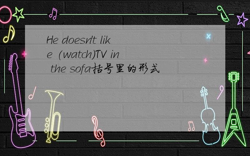 He doesn't like (watch)TV in the sofa括号里的形式
