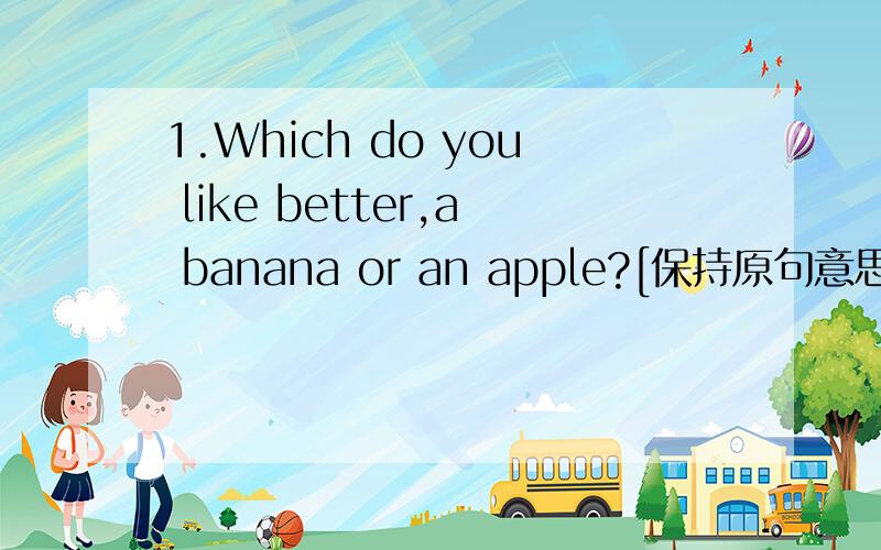 1.Which do you like better,a banana or an apple?[保持原句意思][ ] [ ] you [ ],a banana or an apple?