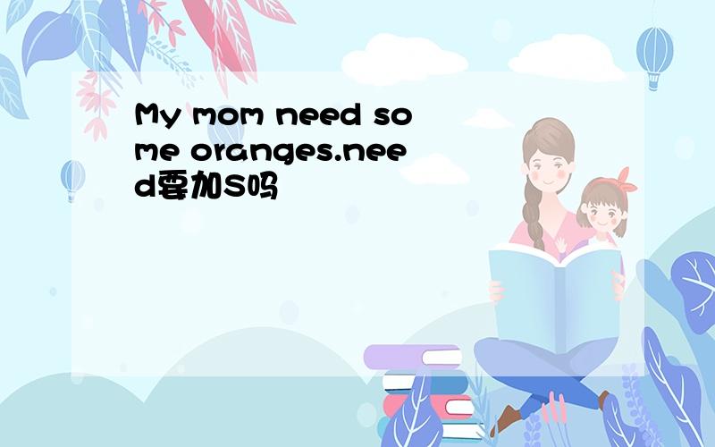 My mom need some oranges.need要加S吗