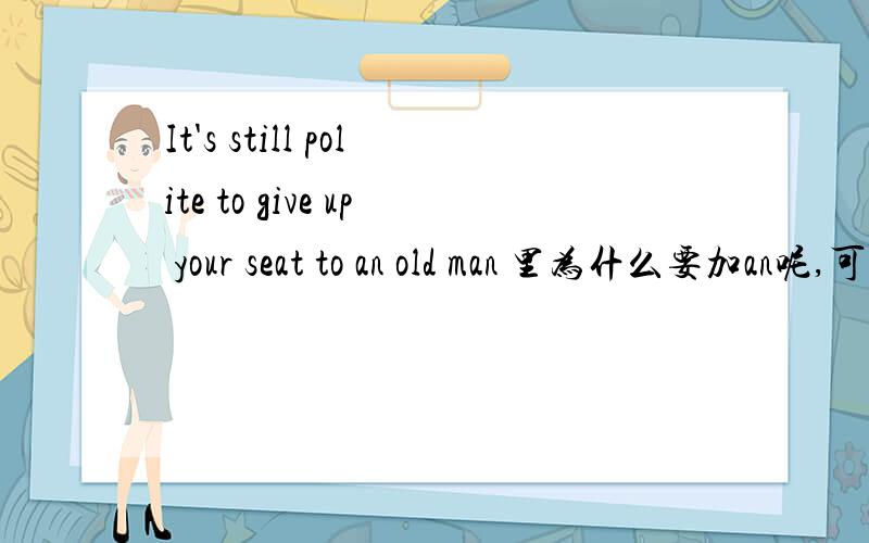 It's still polite to give up your seat to an old man 里为什么要加an呢,可以不加吗?