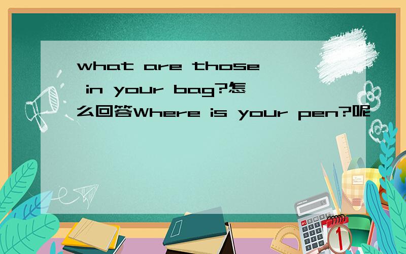 what are those in your bag?怎么回答Where is your pen?呢