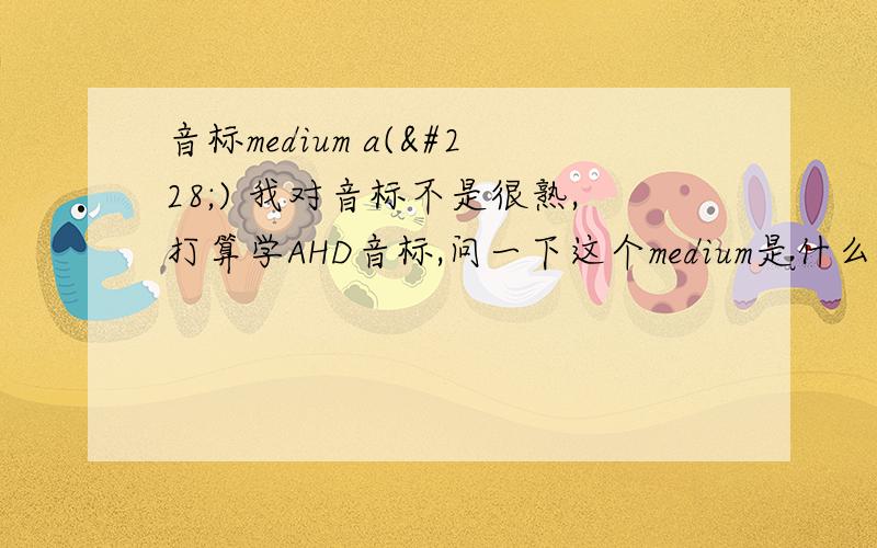 音标medium a(ä) 我对音标不是很熟,打算学AHD音标,问一下这个medium是什么?难道是中音节的意思?还有问一下哪里能找到AHD音标教程?