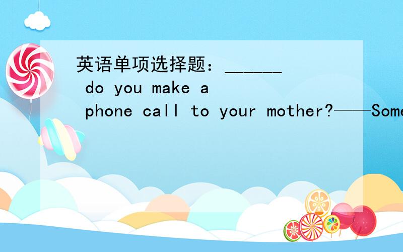英语单项选择题：______ do you make a phone call to your mother?——SometimesA.How long B.How much C.How often D.How soon
