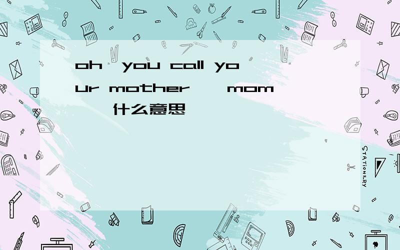 oh,you call your mother''mom''什么意思