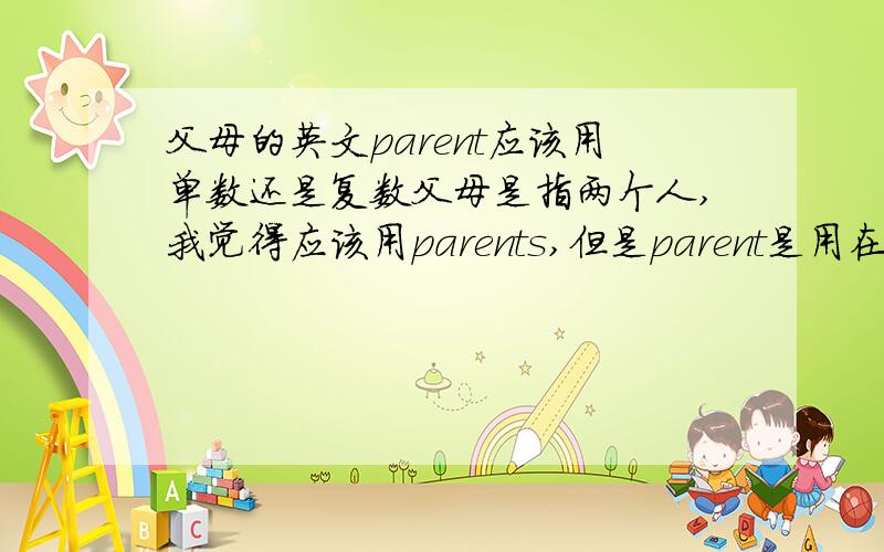 父母的英文parent应该用单数还是复数父母是指两个人,我觉得应该用parents,但是parent是用在什么时候,这是单数呀,怎么能指两个人呢,请指教!