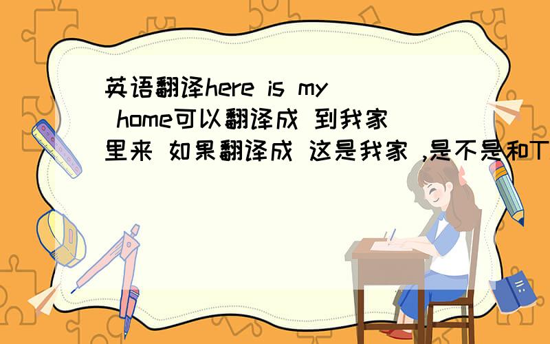 英语翻译here is my home可以翻译成 到我家里来 如果翻译成 这是我家 ,是不是和This is my home冲突了?