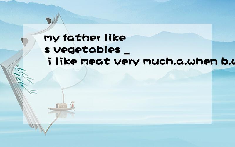 my father likes vegetables _ i like meat very much.a.when b.while c.before d.after