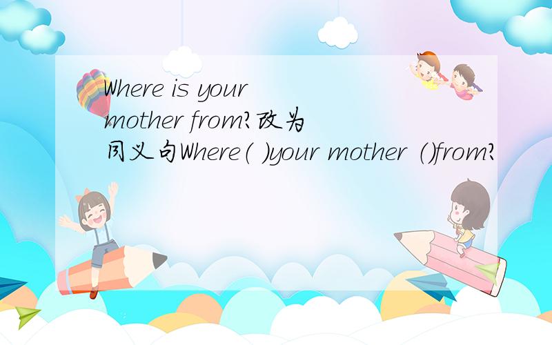 Where is your mother from?改为同义句Where（ ）your mother （）from?